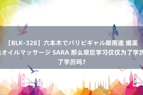 【BLK-328】六本木でパリピギャル御用達 媚薬悶絶オイルマッサージ SARA 那么艰巨学习仅仅为了学历吗？