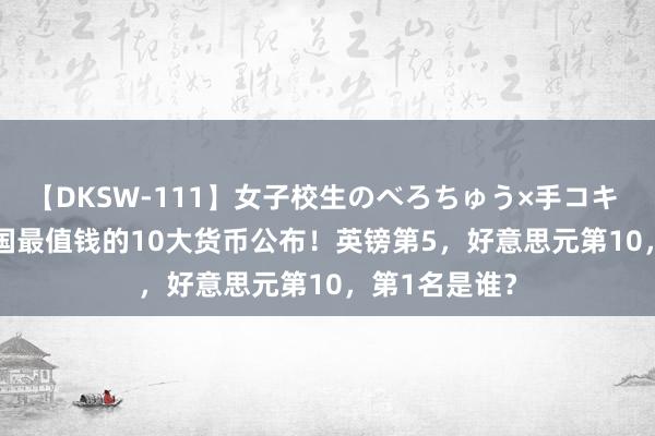 【DKSW-111】女子校生のべろちゅう×手コキ VOL.2 全全国最值钱的10大货币公布！英镑第5，好意思元第10，第1名是谁？