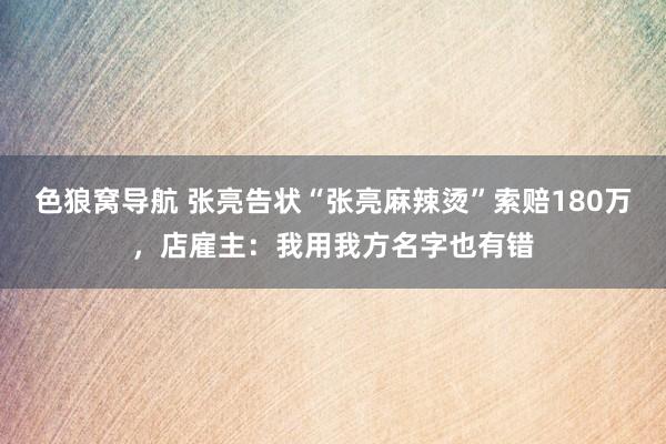 色狼窝导航 张亮告状“张亮麻辣烫”索赔180万，店雇主：我用我方名字也有错