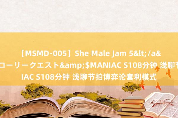 【MSMD-005】She Male Jam 5</a>2008-08-04グローリークエスト&$MANIAC S108分钟 浅聊节拍博弈论套利模式