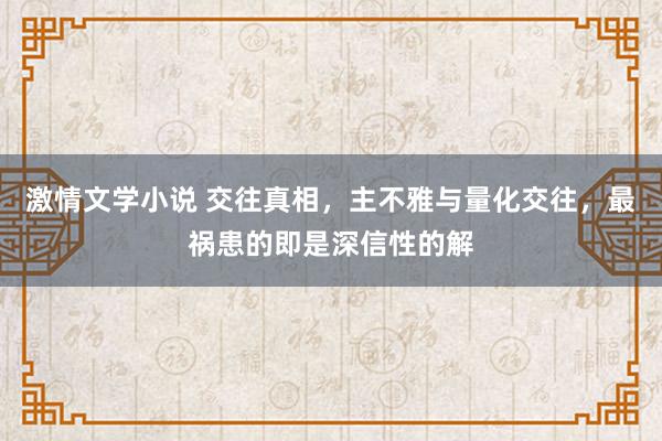 激情文学小说 交往真相，主不雅与量化交往，最祸患的即是深信性的解