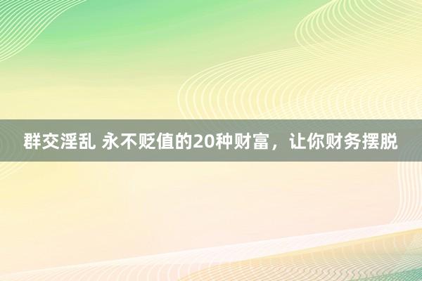 群交淫乱 永不贬值的20种财富，让你财务摆脱