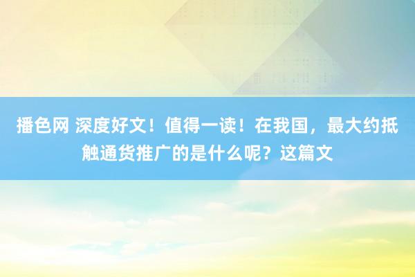 播色网 深度好文！值得一读！在我国，最大约抵触通货推广的是什么呢？这篇文