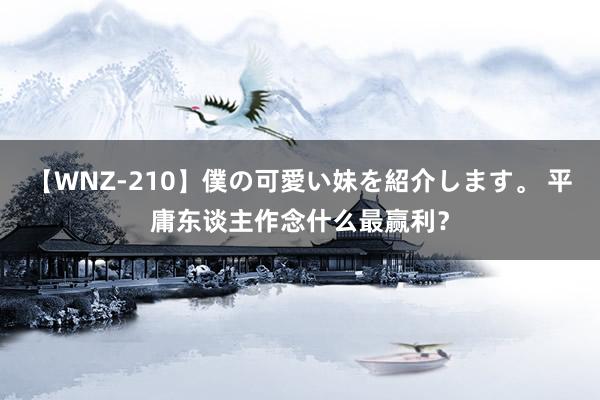 【WNZ-210】僕の可愛い妹を紹介します。 平庸东谈主作念什么最赢利？