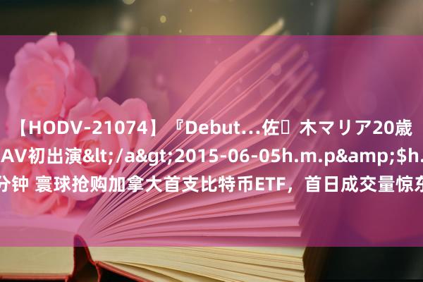 【HODV-21074】『Debut…佐々木マリア20歳』 現役女子大生AV初出演</a>2015-06-05h.m.p&$h.m.p162分钟 寰球抢购加拿大首支比特币ETF，首日成交量惊东谈主！好意思国版也将呼之欲出？