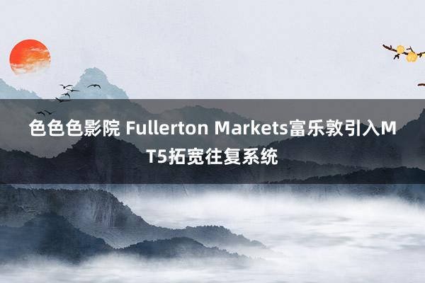 色色色影院 Fullerton Markets富乐敦引入MT5拓宽往复系统