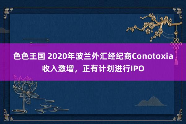 色色王国 2020年波兰外汇经纪商Conotoxia收入激增，正有计划进行IPO