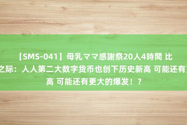 【SMS-041】母乳ママ感謝祭20人4時間 比特币纵脱飙升之际：人人第二大数字货币也创下历史新高 可能还有更大的爆发！？