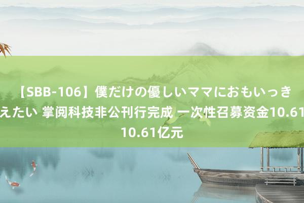 【SBB-106】僕だけの優しいママにおもいっきり甘えたい 掌阅科技非公刊行完成 一次性召募资金10.61亿元