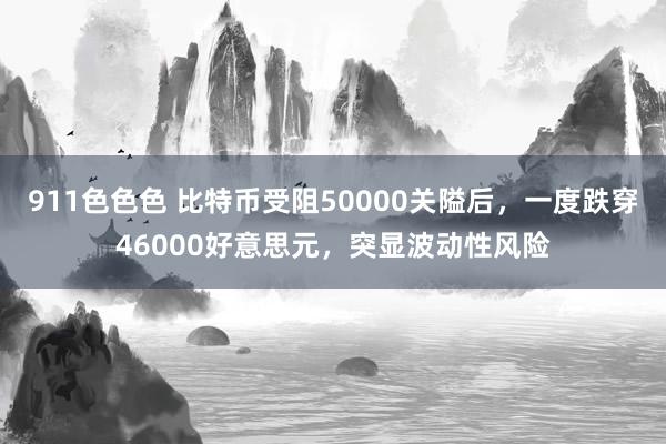 911色色色 比特币受阻50000关隘后，一度跌穿46000好意思元，突显波动性风险