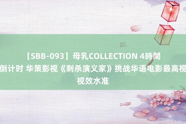 【SBB-093】母乳COLLECTION 4時間 春节档倒计时 华策影视《刺杀演义家》挑战华语电影最高视效水准