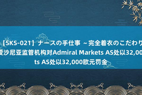 【SKS-021】ナースの手仕事 ～完全着衣のこだわり手コキ～ 爱沙尼亚监管机构对Admiral Markets AS处以32,000欧元罚金