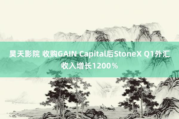 昊天影院 收购GAIN Capital后StoneX Q1外汇收入增长1200％