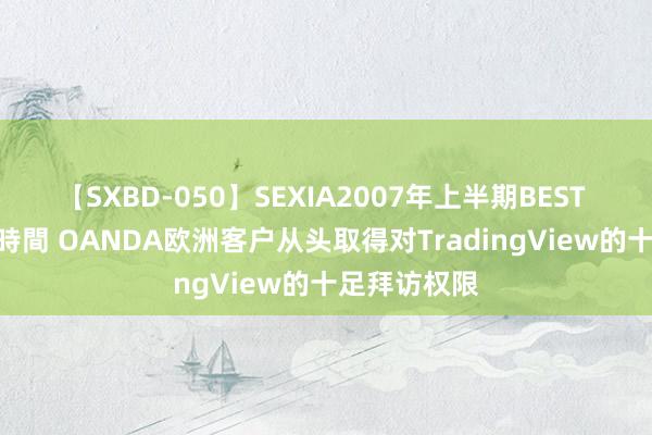 【SXBD-050】SEXIA2007年上半期BEST 全35作品8時間 OANDA欧洲客户从头取得对TradingView的十足拜访权限