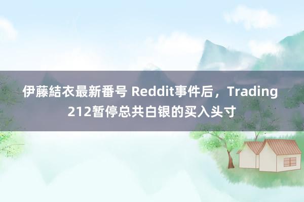 伊藤結衣最新番号 Reddit事件后，Trading 212暂停总共白银的买入头寸