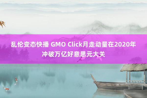 乱伦变态快播 GMO Click月走动量在2020年冲破万亿好意思元大关