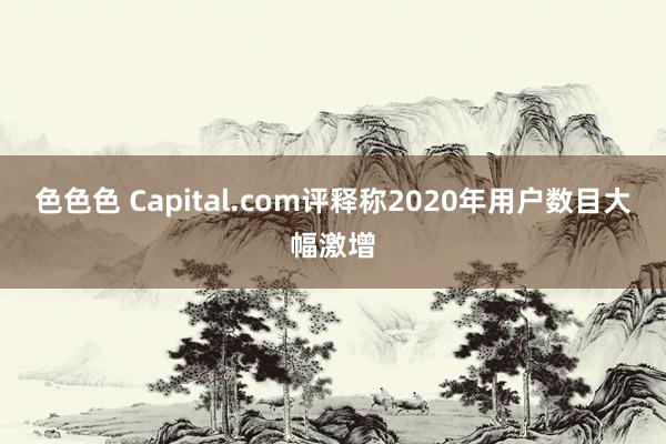 色色色 Capital.com评释称2020年用户数目大幅激增