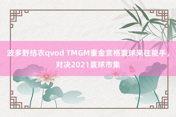 波多野结衣qvod TMGM重金赏格寰球来往能手，对决2021寰球市集