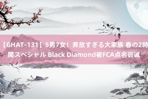 【GHAT-131】5男7女！奔放すぎる大家族 春の2時間スペシャル Black Diamond被FCA点名训诫