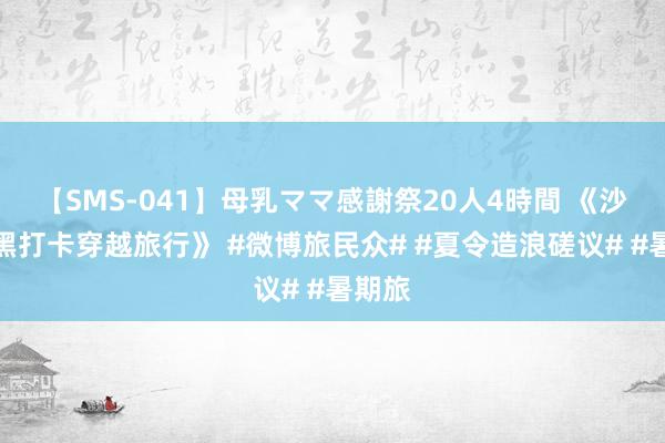 【SMS-041】母乳ママ感謝祭20人4時間 《沙漠腹黑打卡穿越旅行》 #微博旅民众# #夏令造浪磋议# #暑期旅