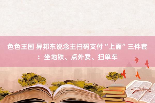 色色王国 异邦东说念主扫码支付“上面”三件套：坐地铁、点外卖、扫单车