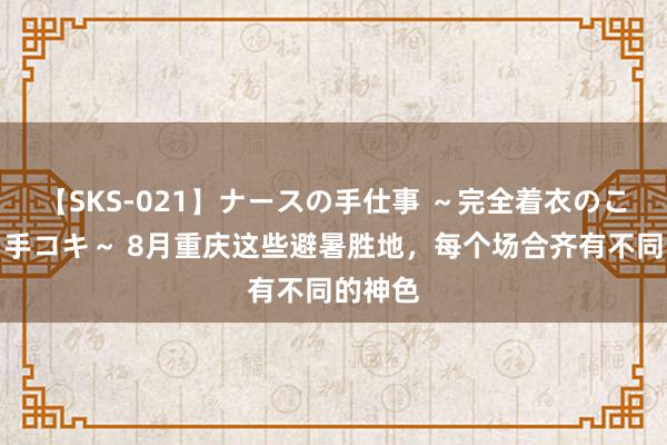 【SKS-021】ナースの手仕事 ～完全着衣のこだわり手コキ～ 8月重庆这些避暑胜地，每个场合齐有不同的神色