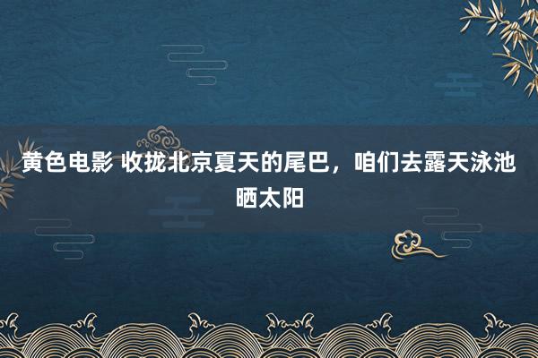 黄色电影 收拢北京夏天的尾巴，咱们去露天泳池晒太阳