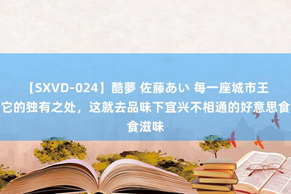 【SXVD-024】酷夢 佐藤あい 每一座城市王人有它的独有之处，这就去品味下宜兴不相通的好意思食滋味