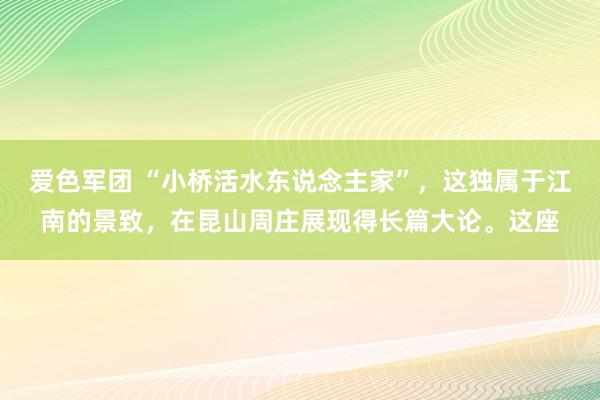 爱色军团 “小桥活水东说念主家”，这独属于江南的景致，在昆山周庄展现得长篇大论。这座