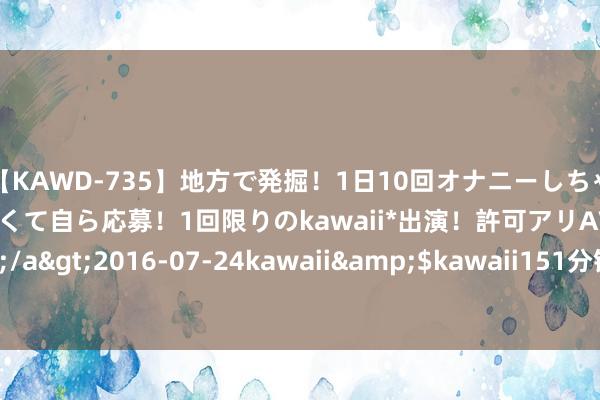 【KAWD-735】地方で発掘！1日10回オナニーしちゃう絶倫少女がセックスしたくて自ら応募！1回限りのkawaii*出演！許可アリAV発売 佐々木ゆう</a>2016-07-24kawaii&$kawaii151分钟 8月7日起帆转债下落0.22%，转股溢价率35.63%