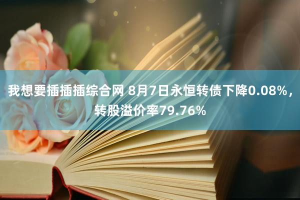 我想要插插插综合网 8月7日永恒转债下降0.08%，转股溢价率79.76%