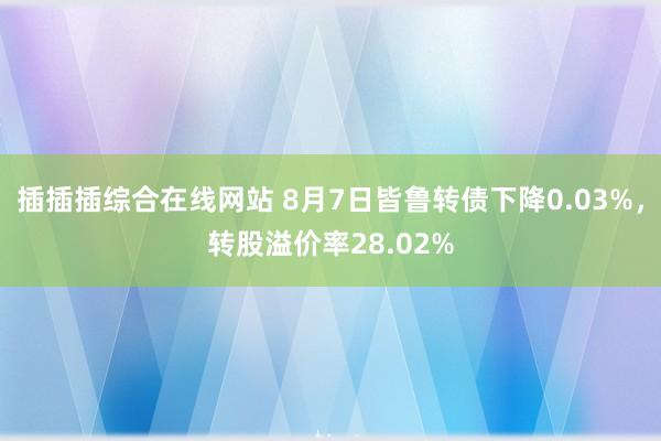 插插插综合在线网站 8月7日皆鲁转债下降0.03%，转股溢价率28.02%