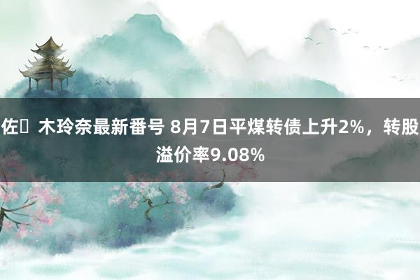 佐々木玲奈最新番号 8月7日平煤转债上升2%，转股溢价率9.08%