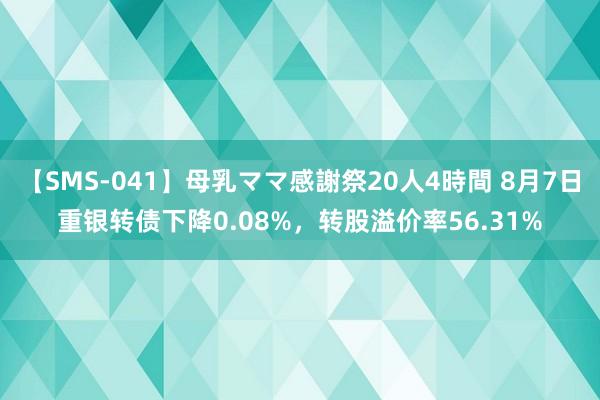 【SMS-041】母乳ママ感謝祭20人4時間 8月7日重银转债下降0.08%，转股溢价率56.31%