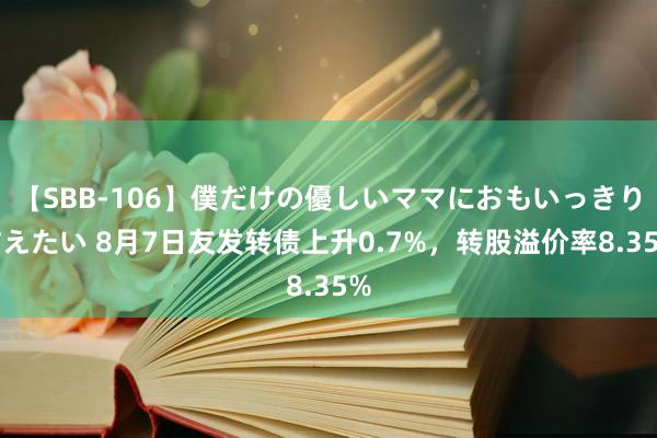 【SBB-106】僕だけの優しいママにおもいっきり甘えたい 8月7日友发转债上升0.7%，转股溢价率8.35%