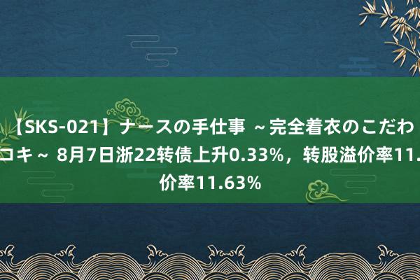 【SKS-021】ナースの手仕事 ～完全着衣のこだわり手コキ～ 8月7日浙22转债上升0.33%，转股溢价率11.63%