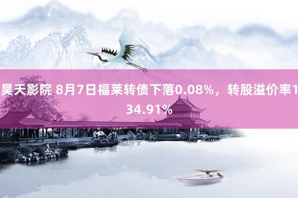 昊天影院 8月7日福莱转债下落0.08%，转股溢价率134.91%