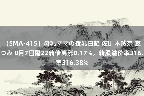 【SMA-415】母乳ママの授乳日記 佐々木玲奈 友倉なつみ 8月7日隆22转债高涨0.17%，转股溢价率316.38%