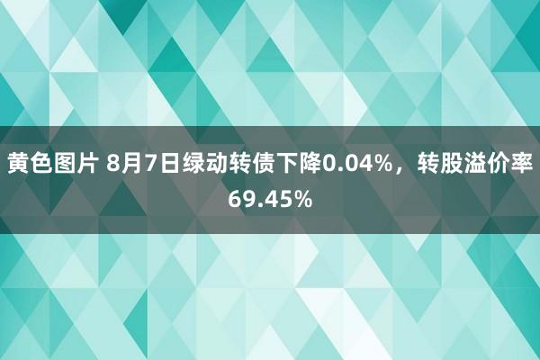 黄色图片 8月7日绿动转债下降0.04%，转股溢价率69.45%