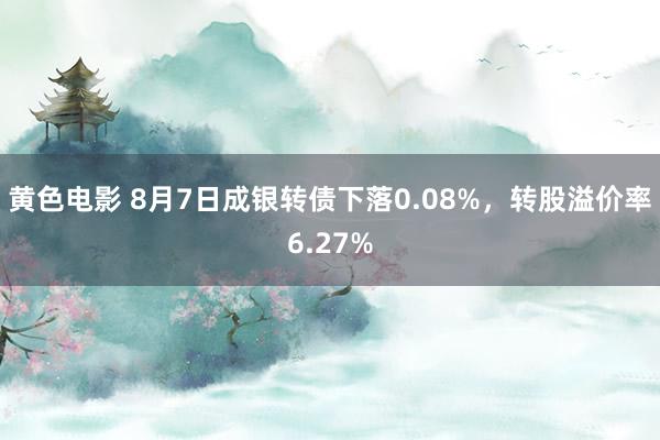 黄色电影 8月7日成银转债下落0.08%，转股溢价率6.27%