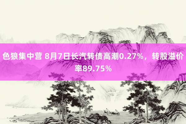 色狼集中营 8月7日长汽转债高潮0.27%，转股溢价率89.75%