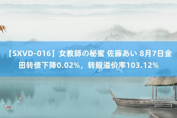 【SXVD-016】女教師の秘蜜 佐藤あい 8月7日金田转债下降0.02%，转股溢价率103.12%