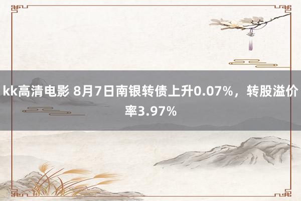 kk高清电影 8月7日南银转债上升0.07%，转股溢价率3.97%