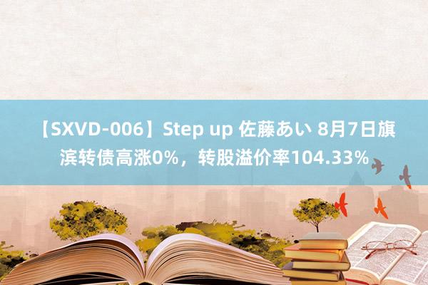 【SXVD-006】Step up 佐藤あい 8月7日旗滨转债高涨0%，转股溢价率104.33%