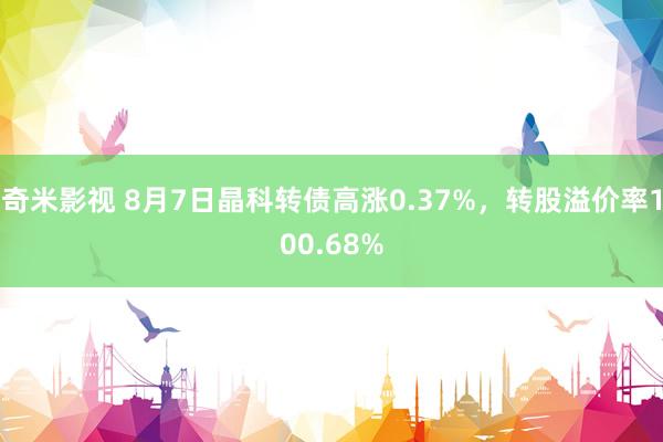 奇米影视 8月7日晶科转债高涨0.37%，转股溢价率100.68%