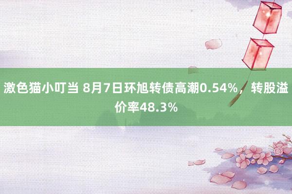 激色猫小叮当 8月7日环旭转债高潮0.54%，转股溢价率48.3%