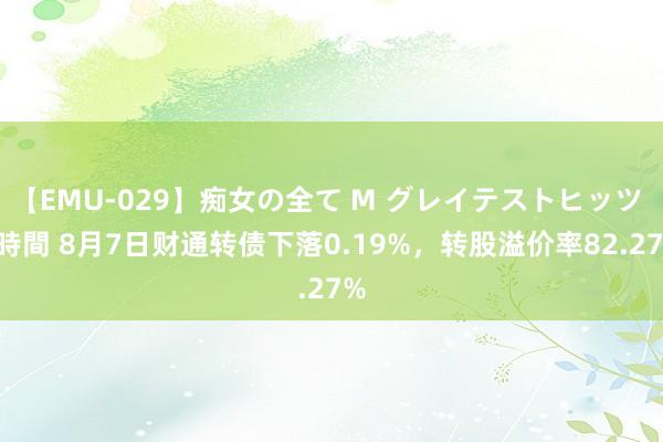 【EMU-029】痴女の全て M グレイテストヒッツ 4時間 8月7日财通转债下落0.19%，转股溢价率82.27%