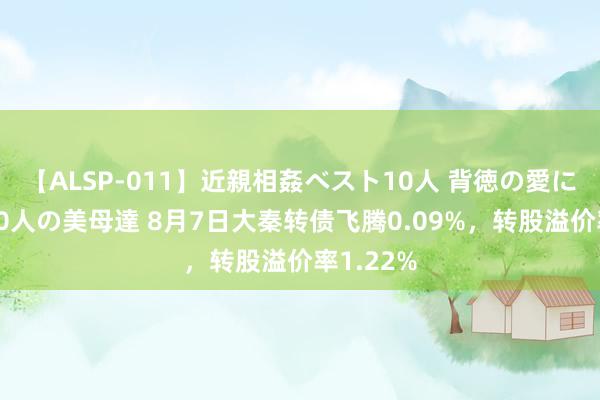 【ALSP-011】近親相姦ベスト10人 背徳の愛に溺れた10人の美母達 8月7日大秦转债飞腾0.09%，转股溢价率1.22%