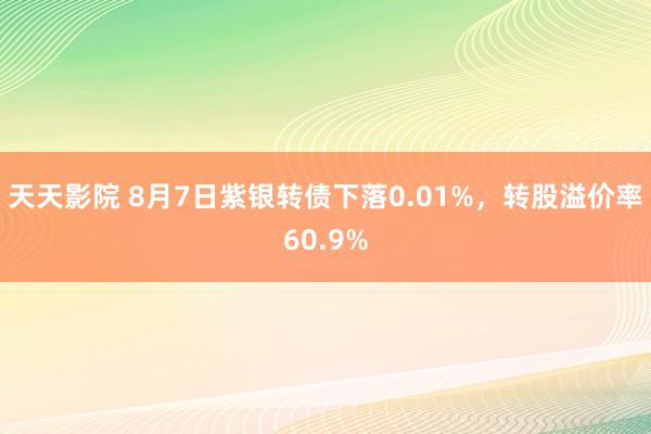 天天影院 8月7日紫银转债下落0.01%，转股溢价率60.9%