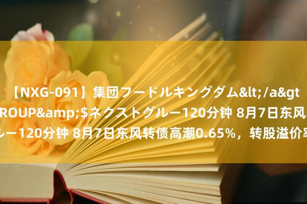 【NXG-091】集団フードルキングダム</a>2010-04-20NEXT GROUP&$ネクストグルー120分钟 8月7日东风转债高潮0.65%，转股溢价率65.3%